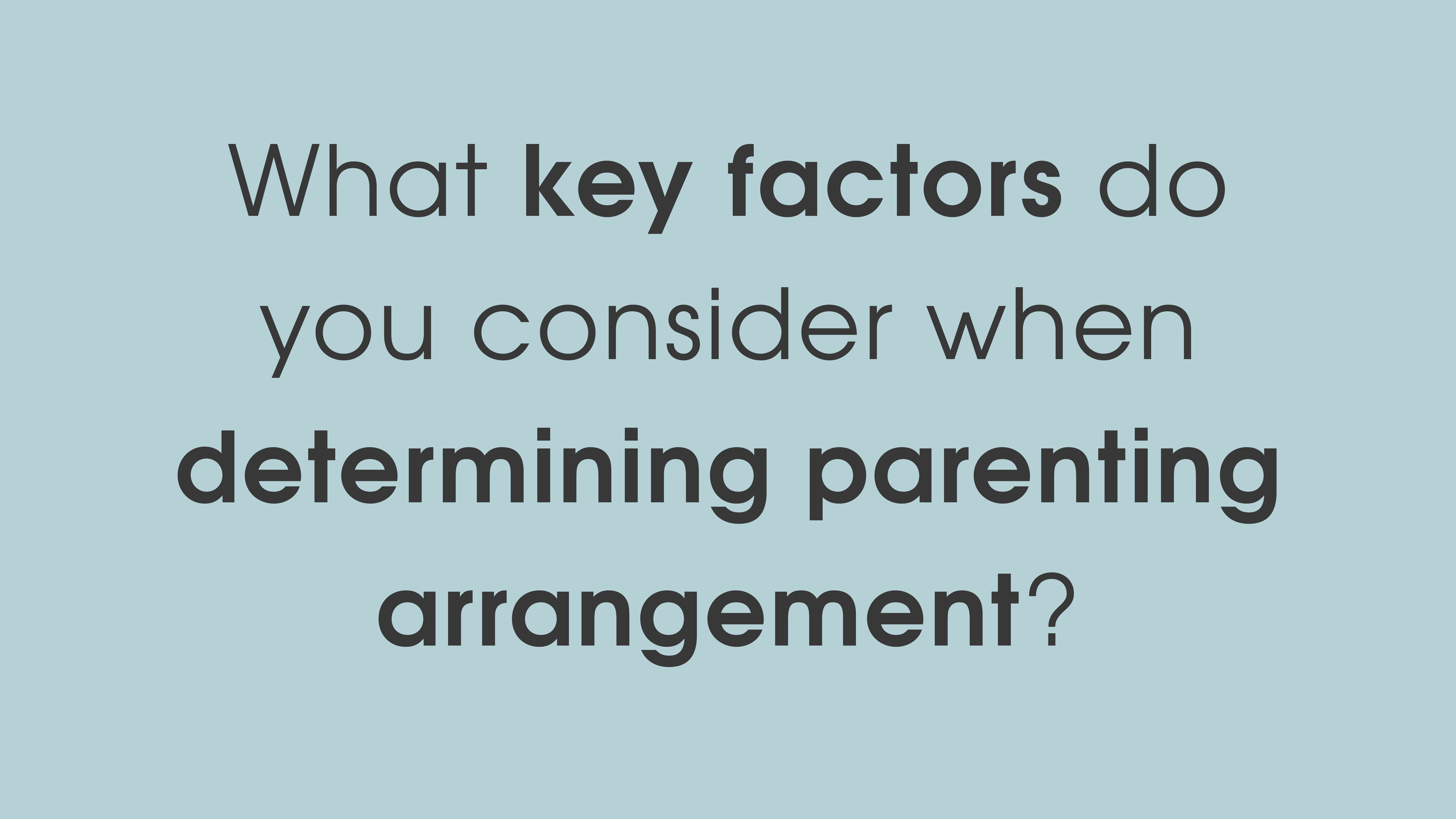 What key factors do you consider when determining parenting arrangements?