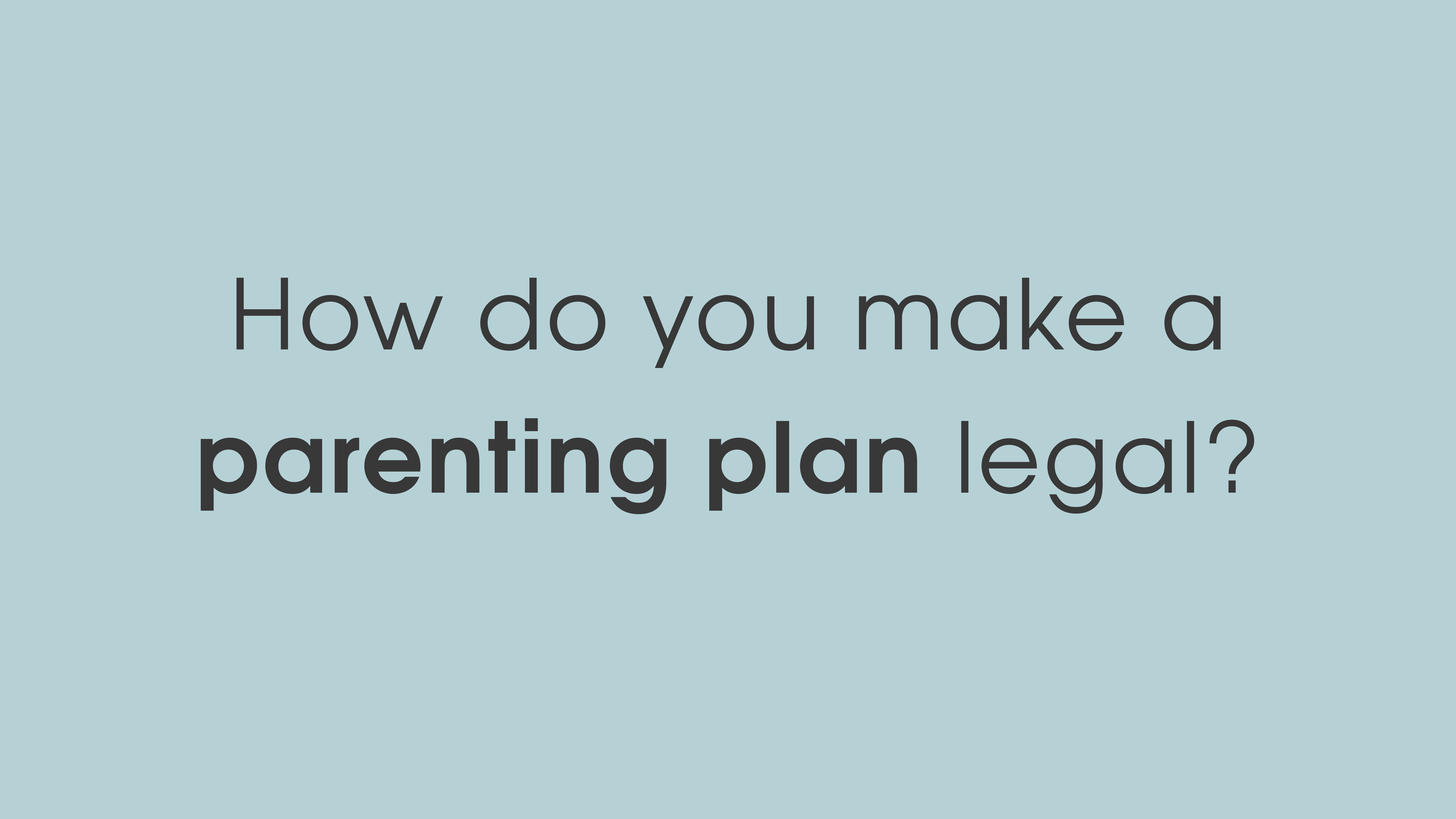 How do you make a parenting plan legal?
